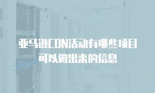 亚马逊CDN活动有哪些项目可以做出来的信息