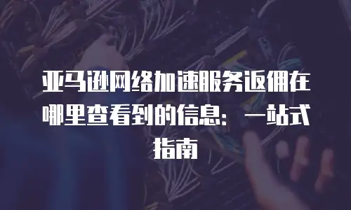 亚马逊网络加速服务返佣在哪里查看到的信息：一站式指南