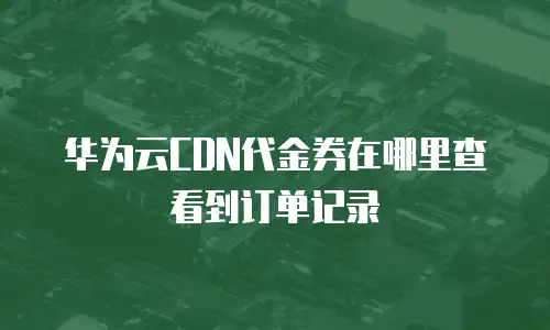 华为云CDN代金券在哪里查看到订单记录