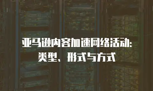 亚马逊内容加速网络活动：类型、形式与方式