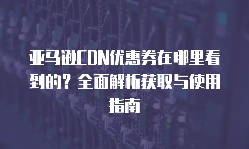 亚马逊CDN优惠券在哪里看到的？全面解析获取与使用指南