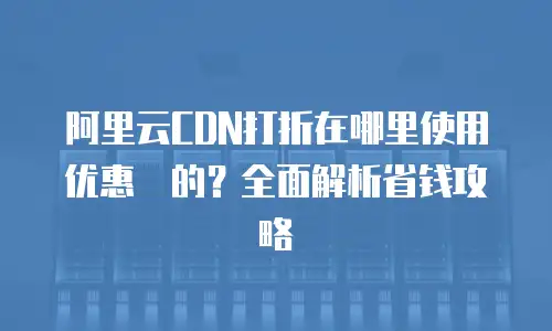 阿里云CDN打折在哪里使用优惠劵的？全面解析省钱攻略