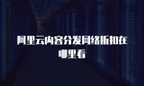 阿里云内容分发网络折扣在哪里看