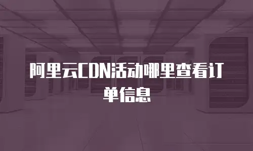 阿里云CDN活动哪里查看订单信息