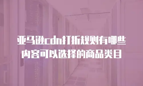 亚马逊cdn打折规则有哪些内容可以选择的商品类目