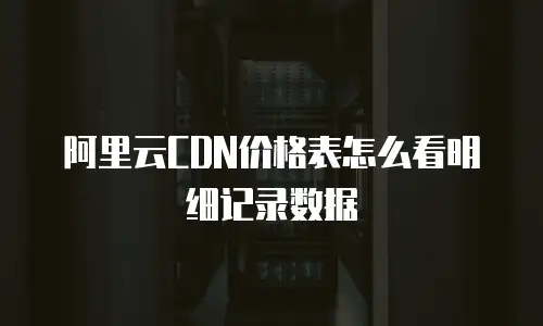 阿里云CDN价格表怎么看明细记录数据