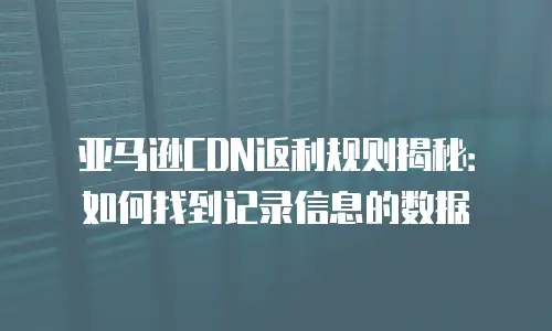 亚马逊CDN返利规则揭秘：如何找到记录信息的数据