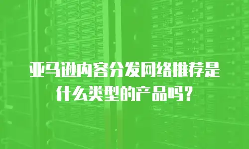亚马逊内容分发网络推荐是什么类型的产品吗？