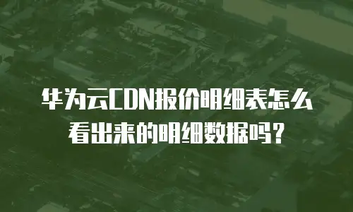 华为云CDN报价明细表怎么看出来的明细数据吗？
