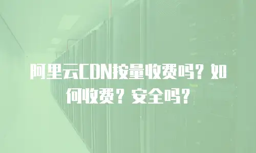 阿里云CDN按量收费吗？如何收费？安全吗？