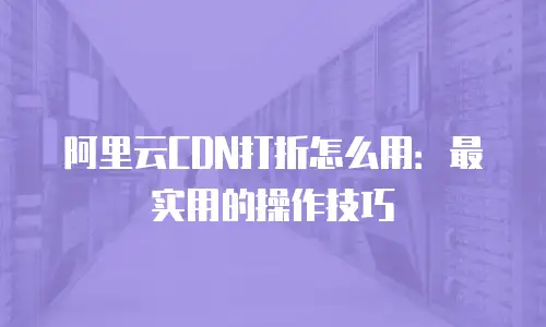 阿里云CDN打折怎么用：最实用的操作技巧