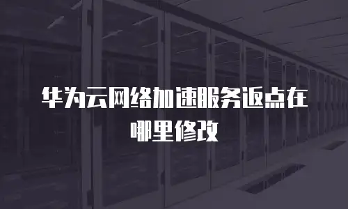 华为云网络加速服务返点在哪里修改
