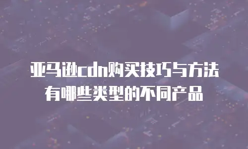 亚马逊cdn购买技巧与方法有哪些类型的不同产品