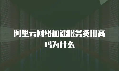 阿里云网络加速服务费用高吗为什么