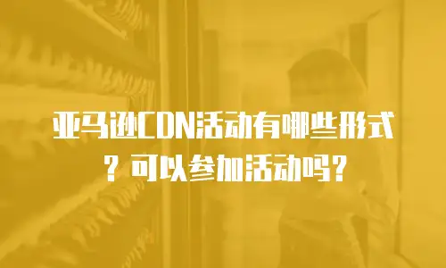 亚马逊CDN活动有哪些形式？可以参加活动吗？