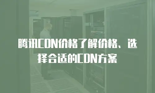 腾讯CDN价格了解价格、选择合适的CDN方案