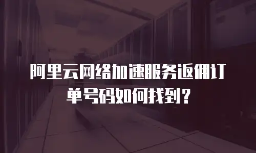 阿里云网络加速服务返佣订单号码如何找到？