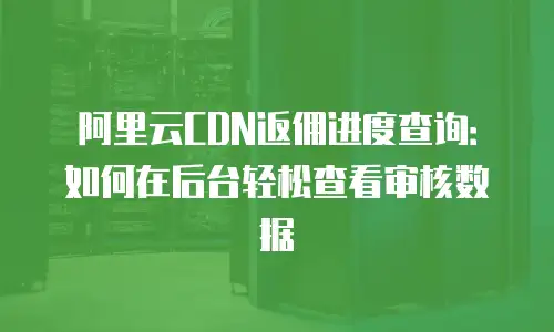 阿里云CDN返佣进度查询：如何在后台轻松查看审核数据