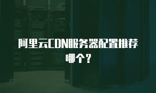 阿里云CDN服务器配置推荐哪个？