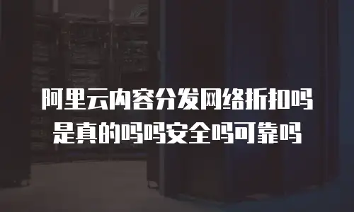 阿里云内容分发网络折扣吗是真的吗吗安全吗可靠吗