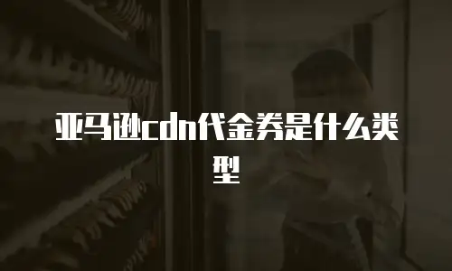 亚马逊cdn代金券是什么类型