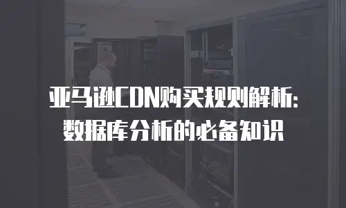亚马逊CDN购买规则解析：数据库分析的必备知识