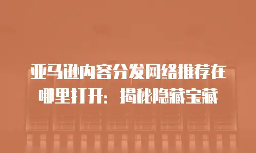 亚马逊内容分发网络推荐在哪里打开：揭秘隐藏宝藏