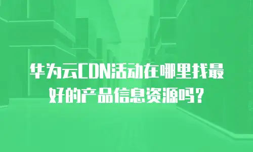 华为云CDN活动在哪里找最好的产品信息资源吗？