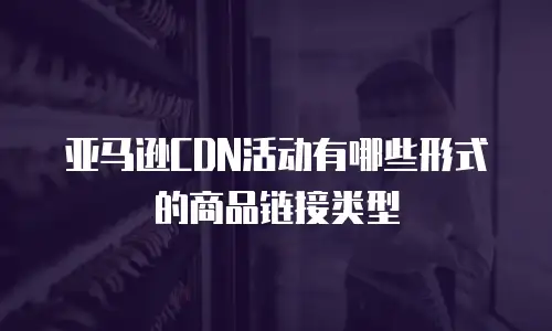 亚马逊CDN活动有哪些形式的商品链接类型