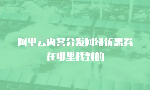 阿里云内容分发网络优惠券在哪里找到的