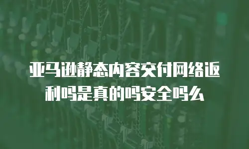 亚马逊静态内容交付网络返利吗是真的吗安全吗么