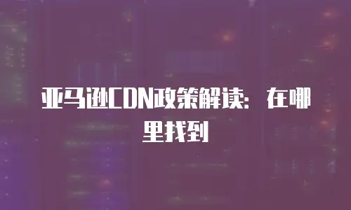 亚马逊CDN政策解读：在哪里找到