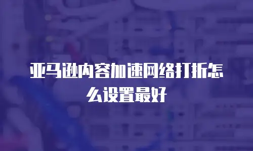 亚马逊内容加速网络打折怎么设置最好