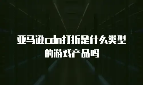 亚马逊cdn打折是什么类型的游戏产品吗