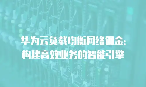 华为云负载均衡网络佣金：构建高效业务的智能引擎