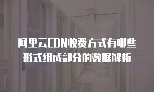 阿里云CDN收费方式有哪些形式组成部分的数据解析