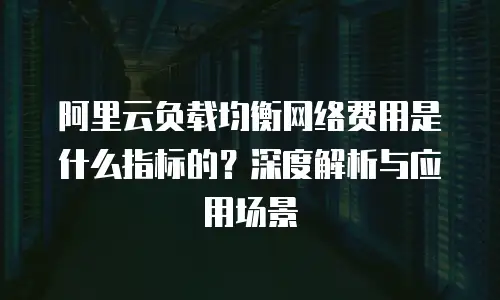 阿里云负载均衡网络费用是什么指标的？深度解析与应用场景