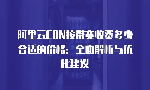 阿里云CDN按带宽收费多少合适的价格：全面解析与优化建议
