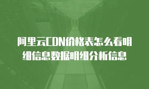 阿里云CDN价格表怎么看明细信息数据明细分析信息