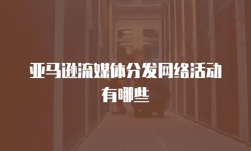 亚马逊流媒体分发网络活动有哪些