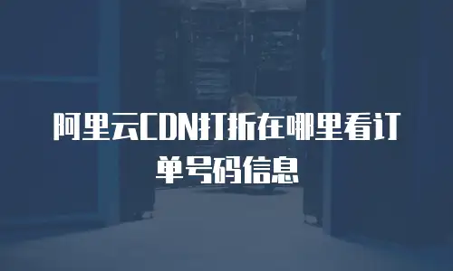 阿里云CDN打折在哪里看订单号码信息