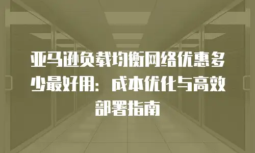 亚马逊负载均衡网络优惠多少最好用：成本优化与高效部署指南