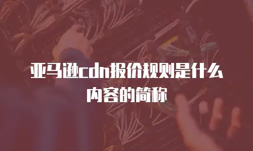 亚马逊cdn报价规则是什么内容的简称