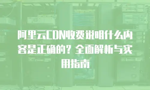阿里云CDN收费说明什么内容是正确的？全面解析与实用指南