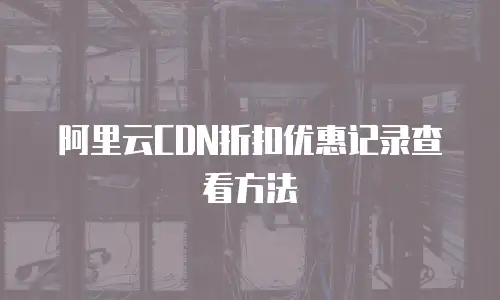 阿里云CDN折扣优惠记录查看方法