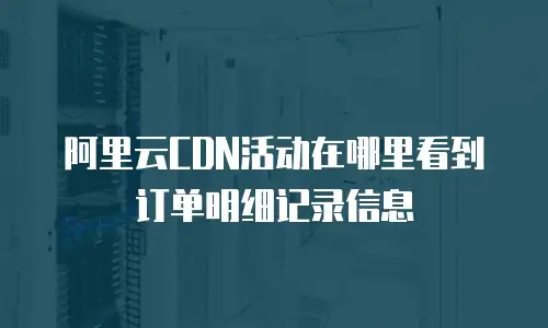 阿里云CDN活动在哪里看到订单明细记录信息