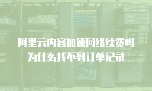 阿里云内容加速网络续费吗为什么找不到订单记录