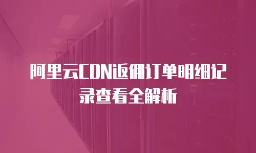 阿里云CDN返佣订单明细记录查看全解析