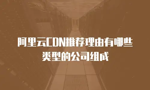 阿里云CDN推荐理由有哪些类型的公司组成