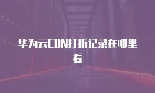 华为云CDN打折记录在哪里看